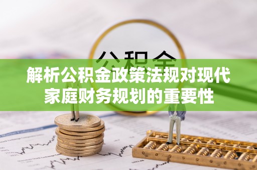 上海解析公积金政策法规对现代家庭财务规划的重要性
