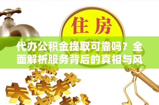 上海代办公积金提取可靠吗？全面解析服务背后的真相与风险