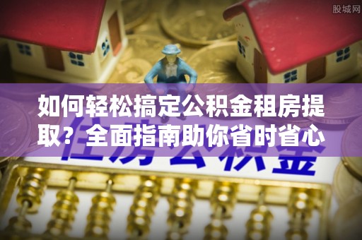 上海如何轻松搞定公积金租房提取？全面指南助你省时省心