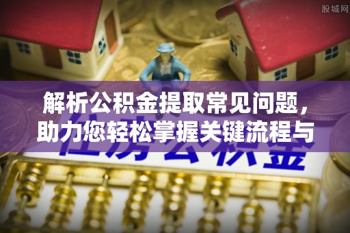 上海解析公积金提取常见问题，助力您轻松掌握关键流程与技巧