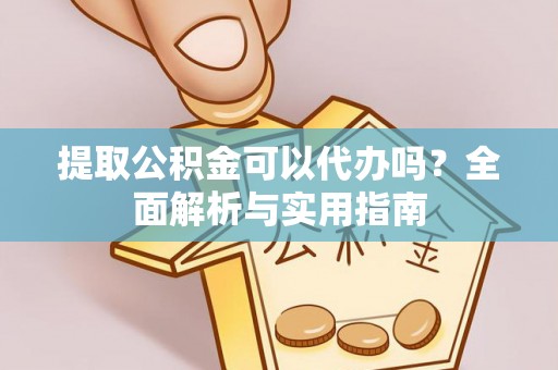 上海提取公积金可以代办吗？全面解析与实用指南