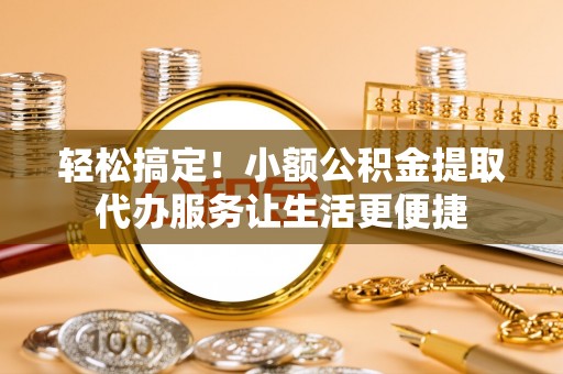 上海轻松搞定！小额公积金提取代办服务让生活更便捷