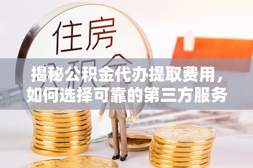 上海揭秘公积金代办提取费用，如何选择可靠的第三方服务