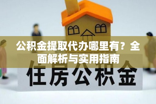 上海公积金提取代办哪里有？全面解析与实用指南