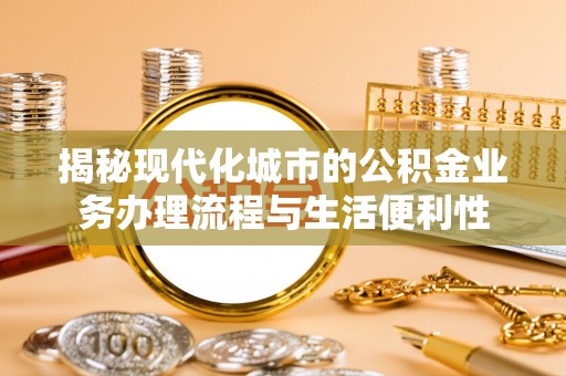 上海揭秘现代化城市的公积金业务办理流程与生活便利性