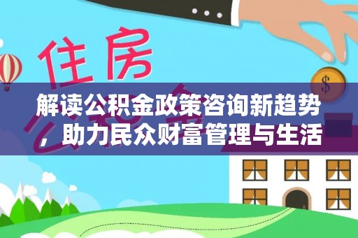 上海解读公积金政策咨询新趋势，助力民众财富管理与生活规划