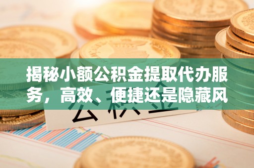上海揭秘小额公积金提取代办服务，高效、便捷还是隐藏风险？
