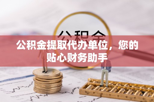 上海公积金提取代办单位，您的贴心财务助手