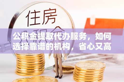 上海公积金提取代办服务，如何选择靠谱的机构，省心又高效
