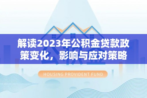 上海解读2023年公积金贷款政策变化，影响与应对策略