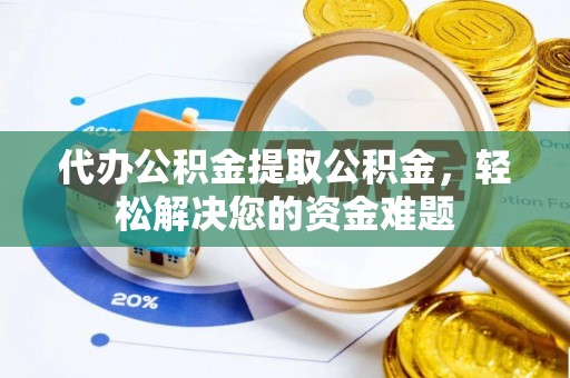 上海代办公积金提取公积金，轻松解决您的资金难题