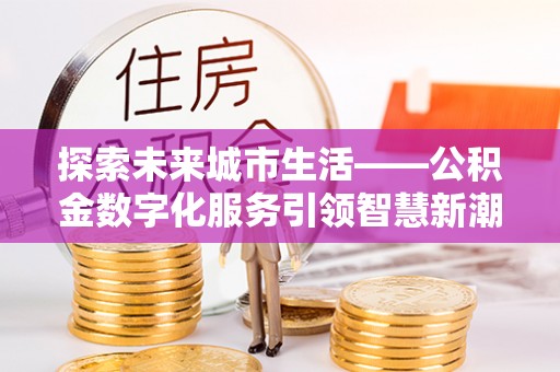 上海探索未来城市生活——公积金数字化服务引领智慧新潮流