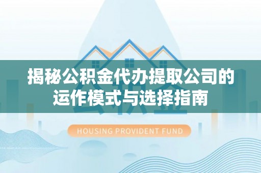上海揭秘公积金代办提取公司的运作模式与选择指南