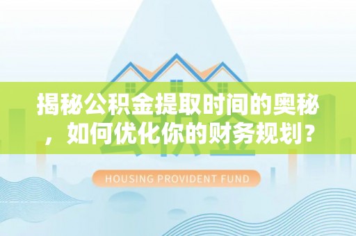 上海揭秘公积金提取时间的奥秘，如何优化你的财务规划？