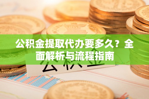 上海公积金提取代办要多久？全面解析与流程指南