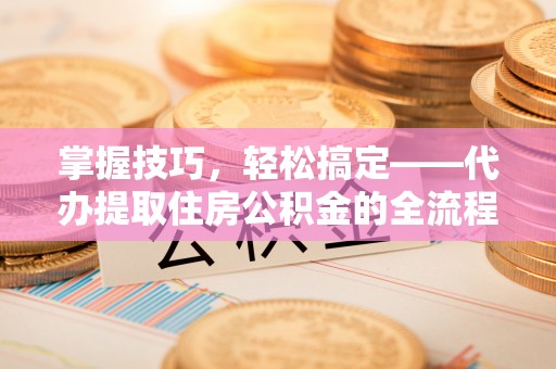 上海掌握技巧，轻松搞定——代办提取住房公积金的全流程解析