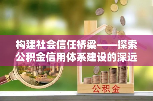 上海构建社会信任桥梁——探索公积金信用体系建设的深远意义