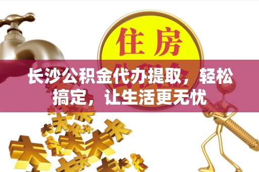 上海长沙公积金代办提取，轻松搞定，让生活更无忧