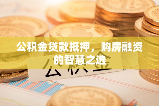 上海公积金贷款抵押，购房融资的智慧之选