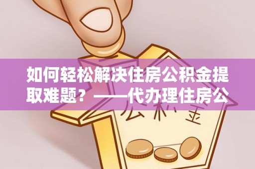 上海如何轻松解决住房公积金提取难题？——代办理住房公积金提取服务解析