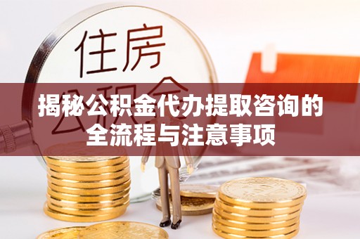 上海揭秘公积金代办提取咨询的全流程与注意事项