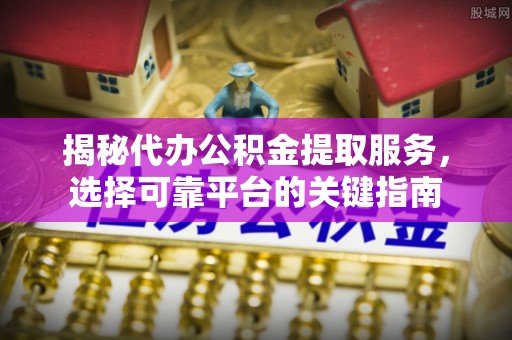 上海揭秘代办公积金提取服务，选择可靠平台的关键指南
