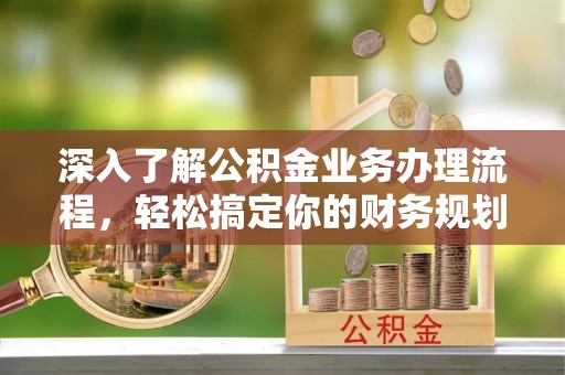 上海深入了解公积金业务办理流程，轻松搞定你的财务规划