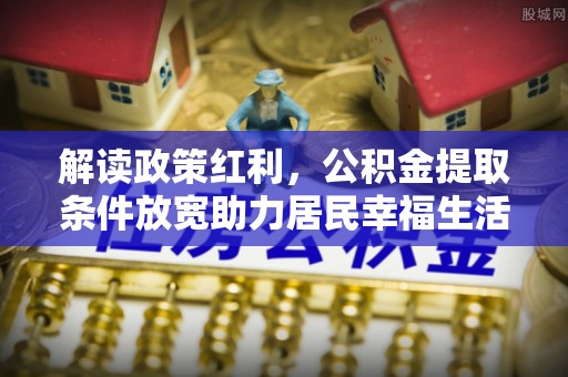 上海解读政策红利，公积金提取条件放宽助力居民幸福生活