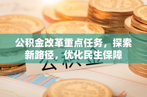 上海公积金改革重点任务，探索新路径，优化民生保障