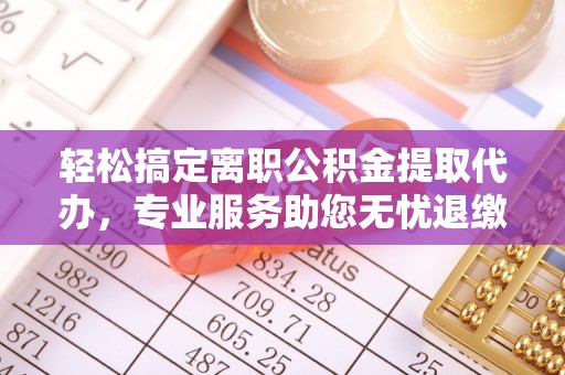 上海轻松搞定离职公积金提取代办，专业服务助您无忧退缴