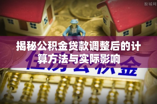 上海揭秘公积金贷款调整后的计算方法与实际影响