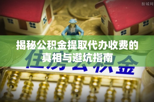 上海揭秘公积金提取代办收费的真相与避坑指南