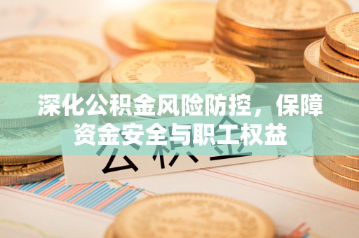 上海深化公积金风险防控，保障资金安全与职工权益