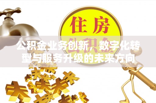 上海公积金业务创新，数字化转型与服务升级的未来方向
