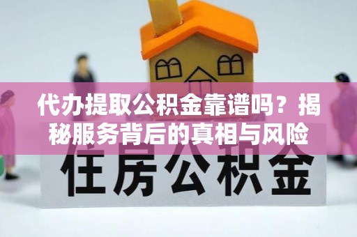上海代办提取公积金靠谱吗？揭秘服务背后的真相与风险