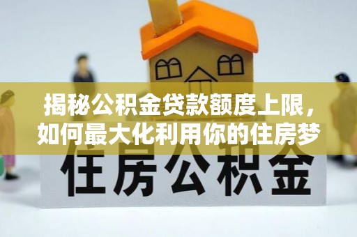 上海揭秘公积金贷款额度上限，如何最大化利用你的住房梦？