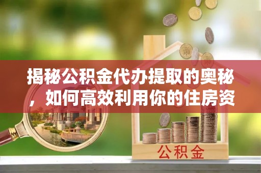 上海揭秘公积金代办提取的奥秘，如何高效利用你的住房资金