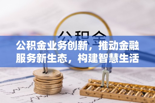 上海公积金业务创新，推动金融服务新生态，构建智慧生活新未来