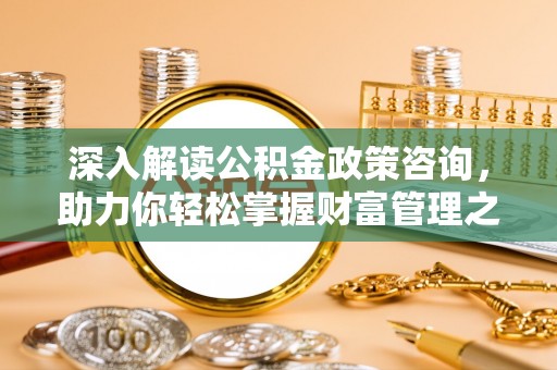 上海深入解读公积金政策咨询，助力你轻松掌握财富管理之道