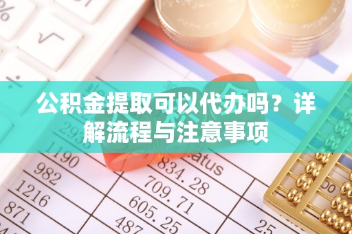 上海公积金提取可以代办吗？详解流程与注意事项