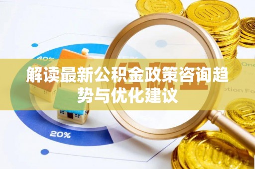 上海解读最新公积金政策咨询趋势与优化建议