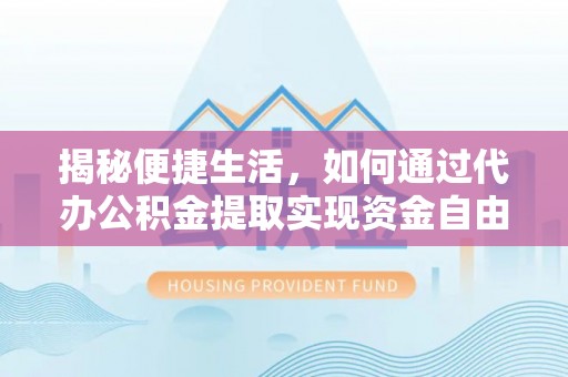 上海揭秘便捷生活，如何通过代办公积金提取实现资金自由