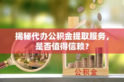上海揭秘代办公积金提取服务，是否值得信赖？