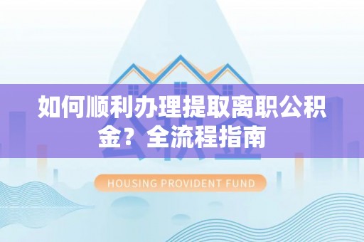 上海如何顺利办理提取离职公积金？全流程指南