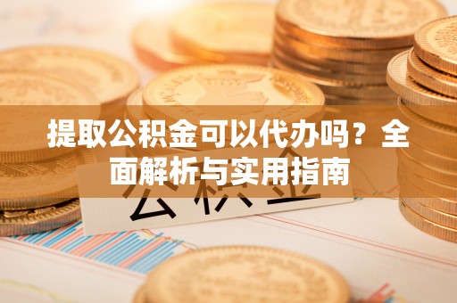 上海提取公积金可以代办吗？全面解析与实用指南
