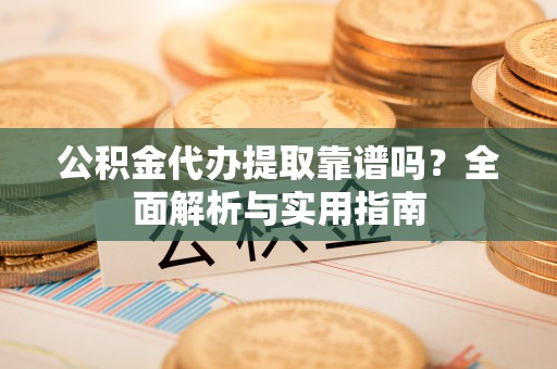 上海公积金代办提取靠谱吗？全面解析与实用指南