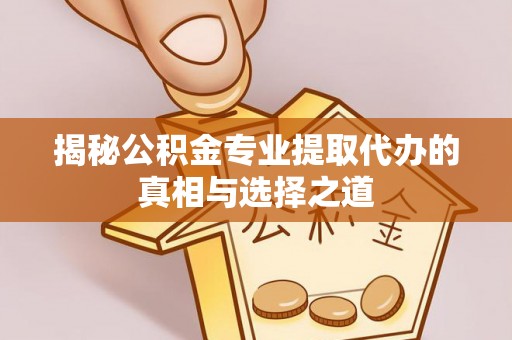 上海揭秘公积金专业提取代办的真相与选择之道