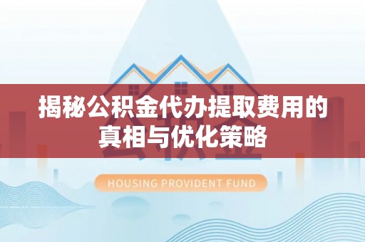 上海揭秘公积金代办提取费用的真相与优化策略