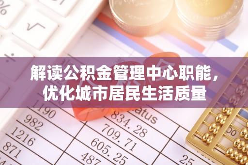 上海解读公积金管理中心职能，优化城市居民生活质量
