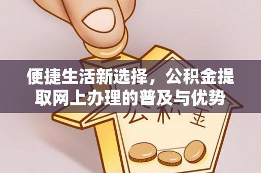 上海便捷生活新选择，公积金提取网上办理的普及与优势